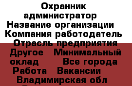 Охранник-администратор › Название организации ­ Компания-работодатель › Отрасль предприятия ­ Другое › Минимальный оклад ­ 1 - Все города Работа » Вакансии   . Владимирская обл.,Вязниковский р-н